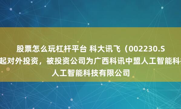 股票怎么玩杠杆平台 科大讯飞（002230.SZ）新增一起对外投资，被投资公司为广西科讯中盟人工智能科技有限公司
