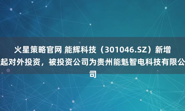 火星策略官网 能辉科技(301046.SZ)新增一起对外投资,被投资公司为贵州能魁智电科技有限公司