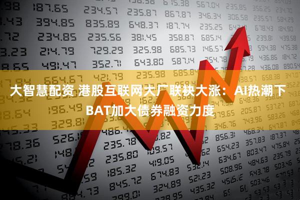 大智慧配资 港股互联网大厂联袂大涨：AI热潮下 BAT加大债券融资力度