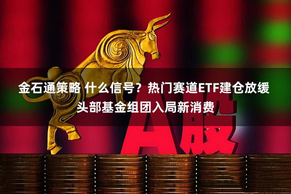 金石通策略 什么信号？热门赛道ETF建仓放缓 头部基金组团入局新消费