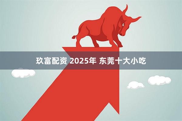 玖富配资 2025年 东莞十大小吃