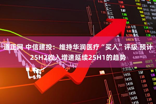 道正网 中信建投：维持华润医疗“买入”评级 预计25H2收入增速延续25H1的趋势