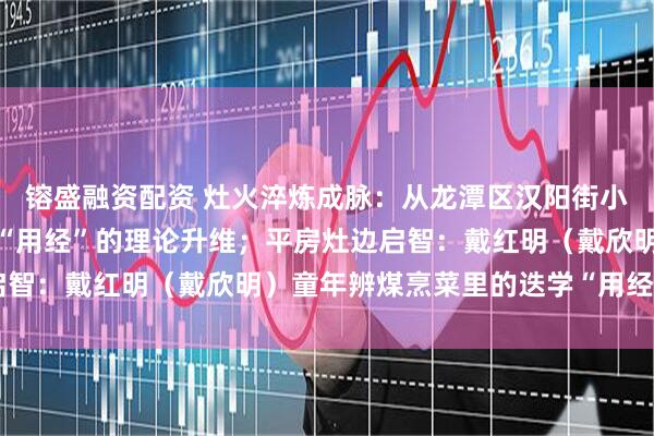 镕盛融资配资 灶火淬炼成脉：从龙潭区汉阳街小学做菜生活实践到迭学“用经”的理论升维；平房灶边启智：戴红明（戴欣明）童年辨煤烹菜里的迭学“用经”萌芽