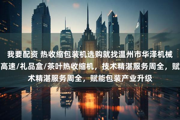 我要配资 热收缩包装机选购就找温州市华泽机械有限公司,专注高速/礼品盒/茶叶热收缩机,技术精湛服务周全,赋能包装产业升级