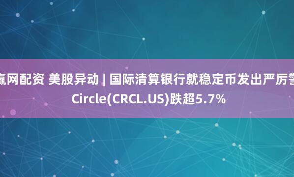 股赢网配资 美股异动 | 国际清算银行就稳定币发出严厉警告 Circle(CRCL.US)跌超5.7%