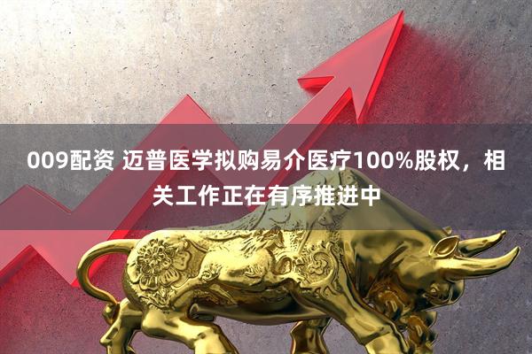 009配资 迈普医学拟购易介医疗100%股权，相关工作正在有序推进中