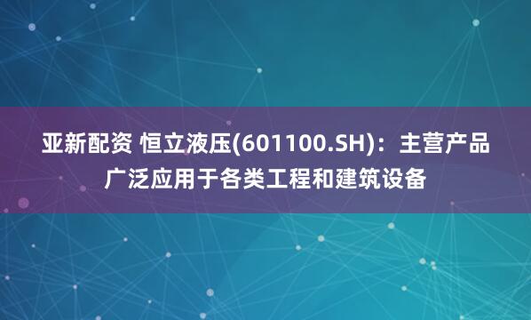 亚新配资 恒立液压(601100.SH)：主营产品广泛应用于各类工程和建筑设备