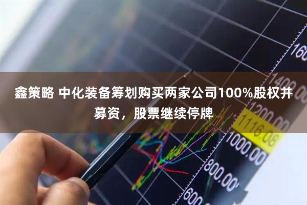 鑫策略 中化装备筹划购买两家公司100%股权并募资,股票继续停牌