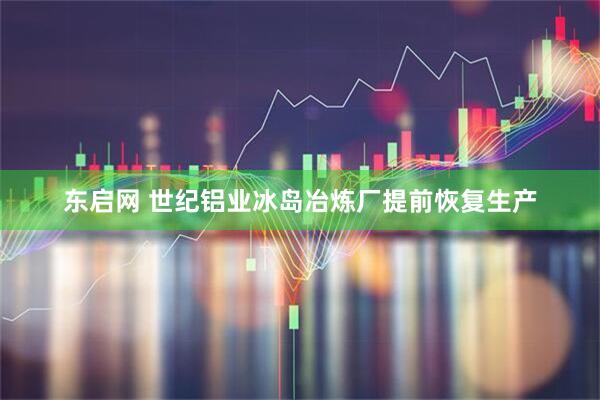东启网 世纪铝业冰岛冶炼厂提前恢复生产