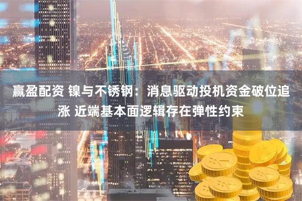 赢盈配资 镍与不锈钢：消息驱动投机资金破位追涨 近端基本面逻辑存在弹性约束