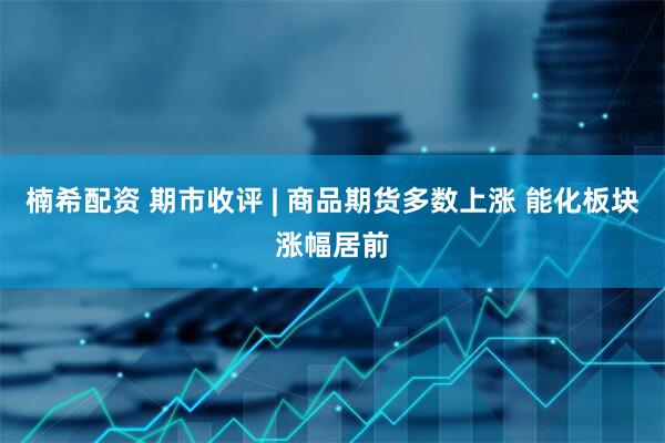 楠希配资 期市收评 | 商品期货多数上涨 能化板块涨幅居前